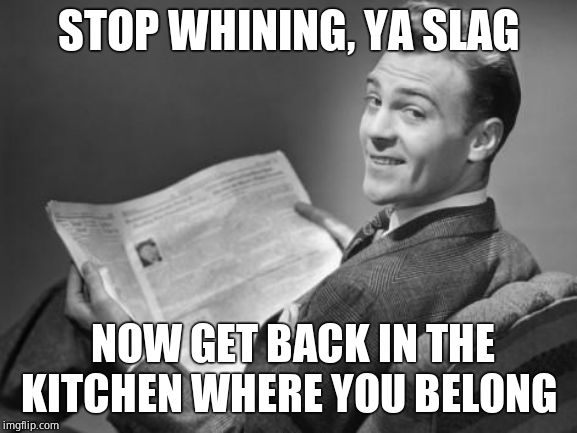 50's newspaper | STOP WHINING, YA SLAG NOW GET BACK IN THE KITCHEN WHERE YOU BELONG | image tagged in 50's newspaper | made w/ Imgflip meme maker