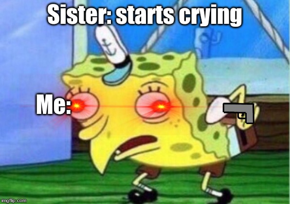 Mocking Spongebob Meme | Sister: starts crying; Me: | image tagged in memes,mocking spongebob | made w/ Imgflip meme maker