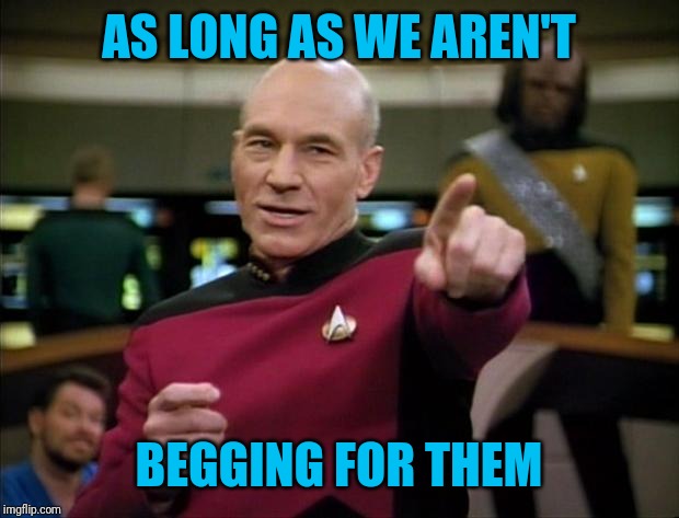 Picard | AS LONG AS WE AREN'T BEGGING FOR THEM | image tagged in picard | made w/ Imgflip meme maker