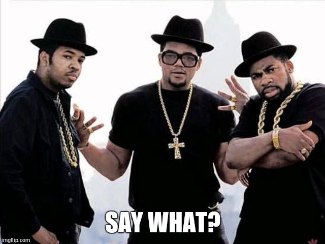 run dmc | SAY WHAT? | image tagged in run dmc | made w/ Imgflip meme maker