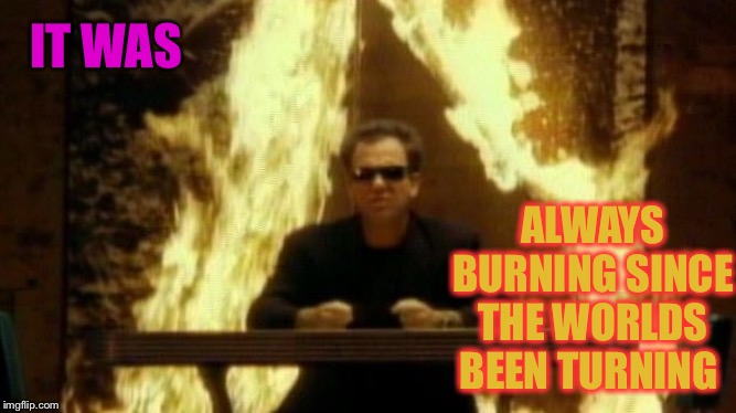 We didn’t start the fire | IT WAS ALWAYS BURNING SINCE THE WORLDS BEEN TURNING | image tagged in we didnt start the fire | made w/ Imgflip meme maker