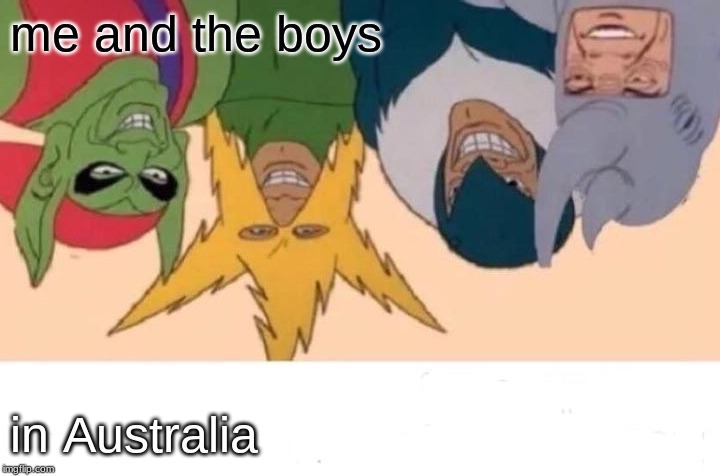 Me And The Boys | me and the boys; in Australia | image tagged in memes,me and the boys | made w/ Imgflip meme maker