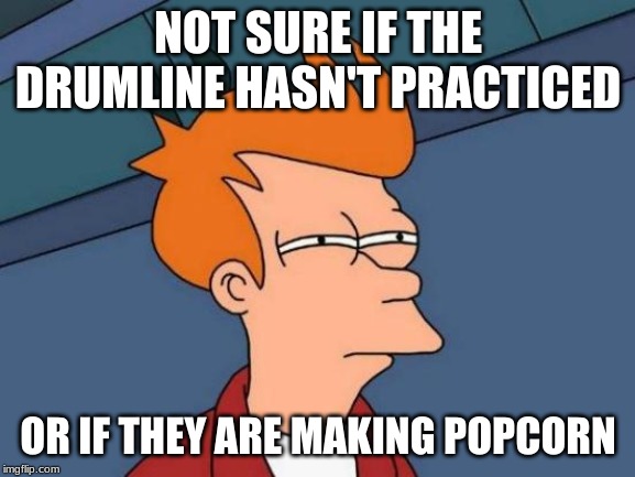 Futurama Fry Meme | NOT SURE IF THE DRUMLINE HASN'T PRACTICED; OR IF THEY ARE MAKING POPCORN | image tagged in memes,futurama fry | made w/ Imgflip meme maker