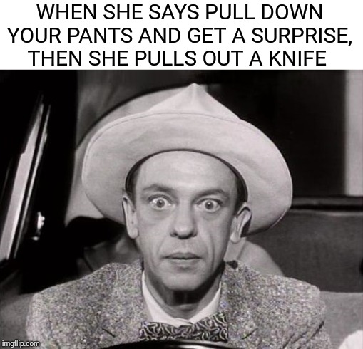 Don Knotts Wide-Eyed Stare | WHEN SHE SAYS PULL DOWN YOUR PANTS AND GET A SURPRISE, THEN SHE PULLS OUT A KNIFE | image tagged in don knotts wide-eyed stare | made w/ Imgflip meme maker