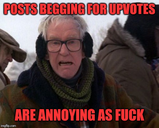 Grumpy old man | POSTS BEGGING FOR UPVOTES ARE ANNOYING AS F**K | image tagged in grumpy old man | made w/ Imgflip meme maker