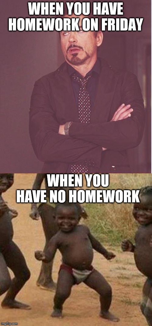 WHEN YOU HAVE HOMEWORK ON FRIDAY; WHEN YOU HAVE NO HOMEWORK | image tagged in memes,third world success kid,face you make robert downey jr | made w/ Imgflip meme maker