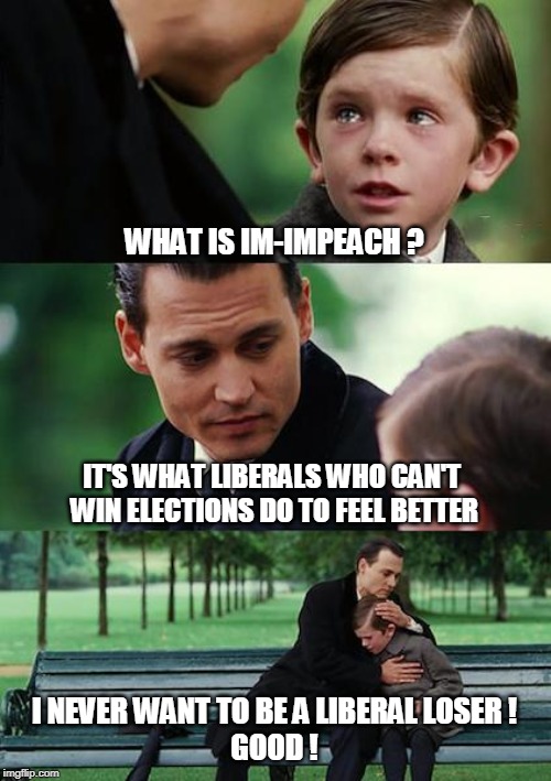 Dad, What is Im-Impeach? | WHAT IS IM-IMPEACH ? IT'S WHAT LIBERALS WHO CAN'T 
WIN ELECTIONS DO TO FEEL BETTER; I NEVER WANT TO BE A LIBERAL LOSER !
GOOD ! | image tagged in political memes,liberal logic,stupid liberals,trump impeachment,funny memes,morality | made w/ Imgflip meme maker