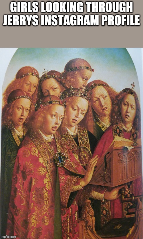 Medieval singers | GIRLS LOOKING THROUGH JERRYS INSTAGRAM PROFILE | image tagged in medieval singers | made w/ Imgflip meme maker