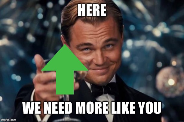 Leonardo Dicaprio Cheers Meme | HERE WE NEED MORE LIKE YOU | image tagged in memes,leonardo dicaprio cheers | made w/ Imgflip meme maker