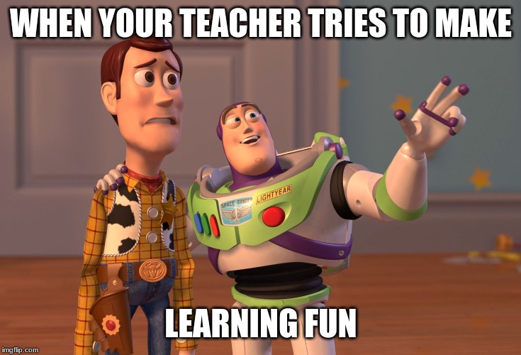 X, X Everywhere | WHEN YOUR TEACHER TRIES TO MAKE; LEARNING FUN | image tagged in memes,x x everywhere | made w/ Imgflip meme maker