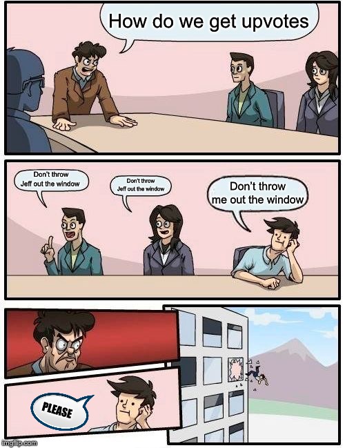Boardroom Meeting Suggestion | How do we get upvotes; Don’t throw Jeff out the window; Don’t throw Jeff out the window; Don’t throw me out the window; PLEASE | image tagged in memes,boardroom meeting suggestion | made w/ Imgflip meme maker