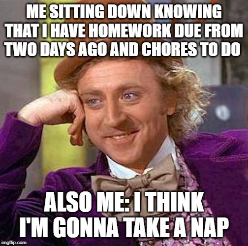 Creepy Condescending Wonka | ME SITTING DOWN KNOWING THAT I HAVE HOMEWORK DUE FROM TWO DAYS AGO AND CHORES TO DO; ALSO ME: I THINK I'M GONNA TAKE A NAP | image tagged in memes,creepy condescending wonka | made w/ Imgflip meme maker