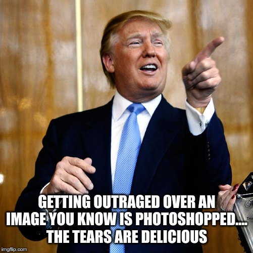 Donal Trump Birthday | GETTING OUTRAGED OVER AN IMAGE YOU KNOW IS PHOTOSHOPPED.... THE TEARS ARE DELICIOUS | image tagged in donal trump birthday | made w/ Imgflip meme maker