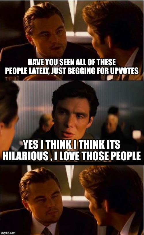 Inception | HAVE YOU SEEN ALL OF THESE PEOPLE LATELY, JUST BEGGING FOR UPVOTES; YES I THINK I THINK ITS HILARIOUS , I LOVE THOSE PEOPLE | image tagged in memes,inception | made w/ Imgflip meme maker