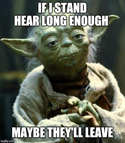 Star Wars Yoda Meme | IF I STAND HEAR LONG ENOUGH; MAYBE THEY'LL LEAVE | image tagged in memes,star wars yoda | made w/ Imgflip meme maker