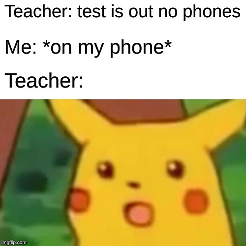 Surprised Pikachu | Teacher: test is out no phones; Me: *on my phone*; Teacher: | image tagged in memes,surprised pikachu | made w/ Imgflip meme maker