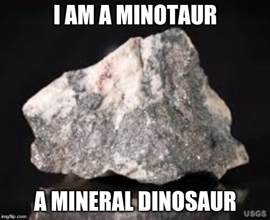 I AM A MINOTAUR; A MINERAL DINOSAUR | image tagged in mine | made w/ Imgflip meme maker