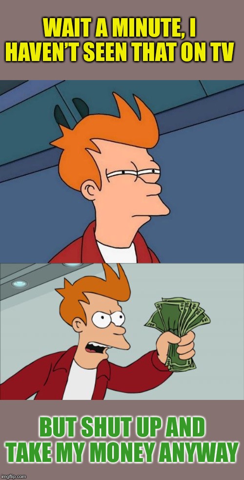 WAIT A MINUTE, I HAVEN’T SEEN THAT ON TV BUT SHUT UP AND TAKE MY MONEY ANYWAY | image tagged in memes,shut up and take my money fry,not sure if- fry | made w/ Imgflip meme maker