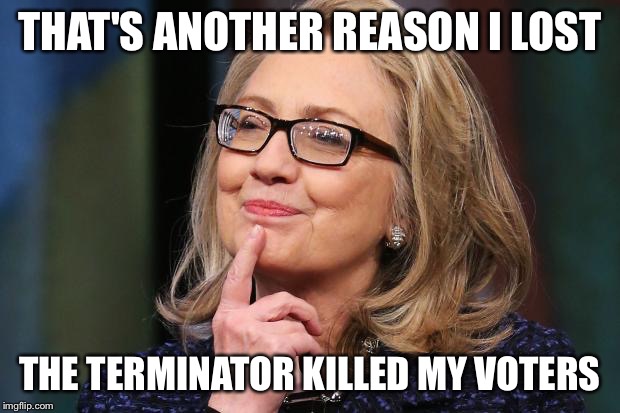 Hillary Clinton | THAT'S ANOTHER REASON I LOST THE TERMINATOR KILLED MY VOTERS | image tagged in hillary clinton | made w/ Imgflip meme maker