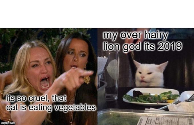 Woman Yelling At Cat Meme | my over hairy lion god its 2019; its so cruel, that cat is eating vegetables | image tagged in memes,woman yelling at a cat | made w/ Imgflip meme maker