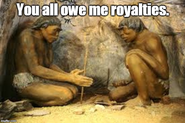 caveman fire | You all owe me royalties. | image tagged in caveman fire | made w/ Imgflip meme maker