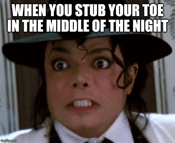 Scared Micheal Jackson | WHEN YOU STUB YOUR TOE IN THE MIDDLE OF THE NIGHT | image tagged in scared micheal jackson | made w/ Imgflip meme maker