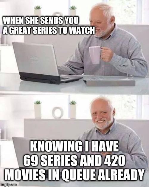 Hide the Pain Harold | WHEN SHE SENDS YOU A GREAT SERIES TO WATCH; KNOWING I HAVE 69 SERIES AND 420 MOVIES IN QUEUE ALREADY | image tagged in memes,hide the pain harold | made w/ Imgflip meme maker