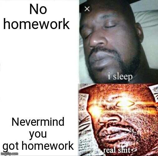 Sleeping Shaq Meme | No homework; Nevermind you got homework | image tagged in memes,sleeping shaq | made w/ Imgflip meme maker