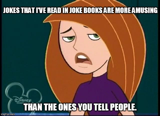 Kim Possible opposes your jokes | JOKES THAT I'VE READ IN JOKE BOOKS ARE MORE AMUSING; THAN THE ONES YOU TELL PEOPLE. | image tagged in kim possible annoyed/disgusted,memes,disney,kim possible,funny,funny meme | made w/ Imgflip meme maker