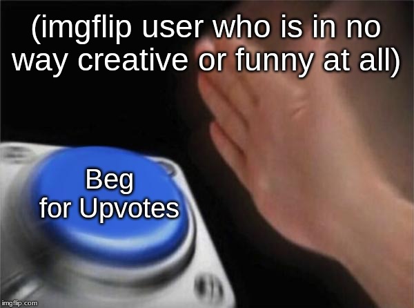 Blank Nut Button | (imgflip user who is in no way creative or funny at all); Beg for Upvotes | image tagged in memes,blank nut button | made w/ Imgflip meme maker