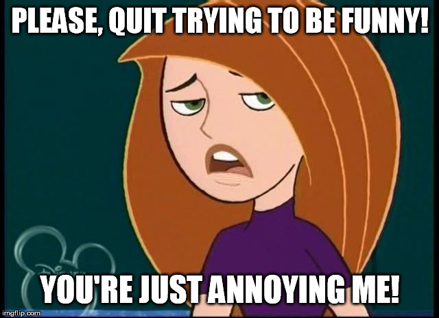 Quit trying to be funny! | PLEASE, QUIT TRYING TO BE FUNNY! YOU'RE JUST ANNOYING ME! | image tagged in kim possible annoyed/disgusted,memes,funny meme,funny,disney,kim possible | made w/ Imgflip meme maker