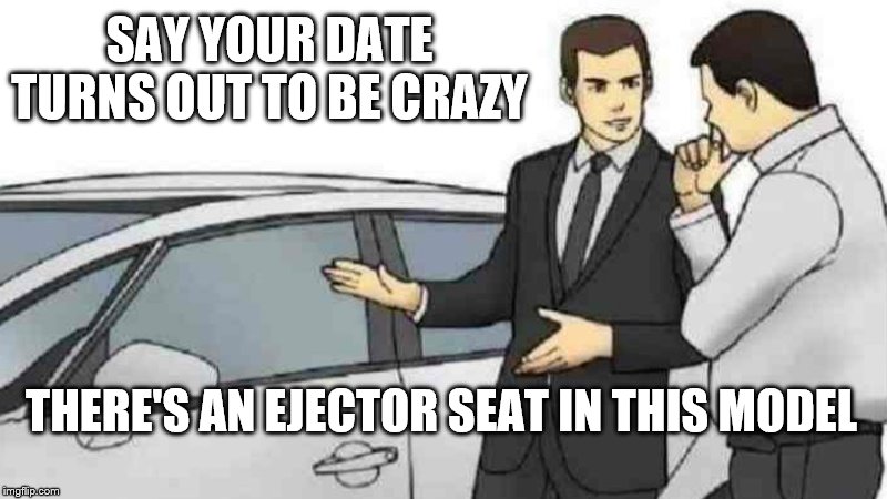 Car Salesman Slaps Roof Of Car | SAY YOUR DATE TURNS OUT TO BE CRAZY; THERE'S AN EJECTOR SEAT IN THIS MODEL | image tagged in memes,car salesman slaps roof of car | made w/ Imgflip meme maker