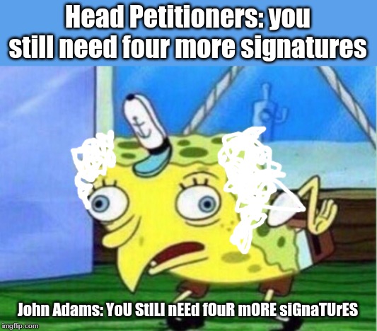 Mocking Spongebob Meme | Head Petitioners: you still need four more signatures; John Adams: YoU StILl nEEd fOuR mORE siGnaTUrES | image tagged in memes,mocking spongebob,john adams,petition | made w/ Imgflip meme maker