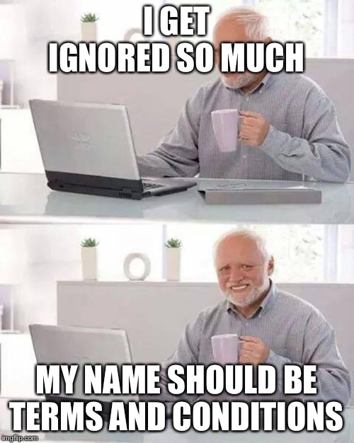 Hide the Pain Harold |  I GET IGNORED SO MUCH; MY NAME SHOULD BE TERMS AND CONDITIONS | image tagged in memes,hide the pain harold | made w/ Imgflip meme maker