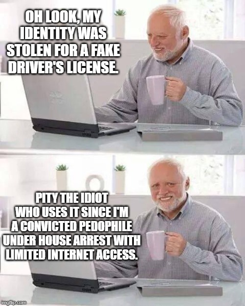 Hide the Pain Harold Meme | OH LOOK, MY IDENTITY WAS STOLEN FOR A FAKE DRIVER'S LICENSE. PITY THE IDIOT WHO USES IT SINCE I'M A CONVICTED PEDOPHILE UNDER HOUSE ARREST WITH LIMITED INTERNET ACCESS. | image tagged in memes,hide the pain harold | made w/ Imgflip meme maker