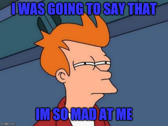 Futurama Fry Meme | I WAS GOING TO SAY THAT IM SO MAD AT ME | image tagged in memes,futurama fry | made w/ Imgflip meme maker