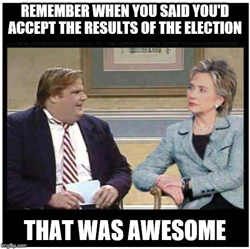 Awesome Chris Farley | REMEMBER WHEN YOU SAID YOU'D ACCEPT THE RESULTS OF THE ELECTION; THAT WAS AWESOME | image tagged in awesome chris farley | made w/ Imgflip meme maker