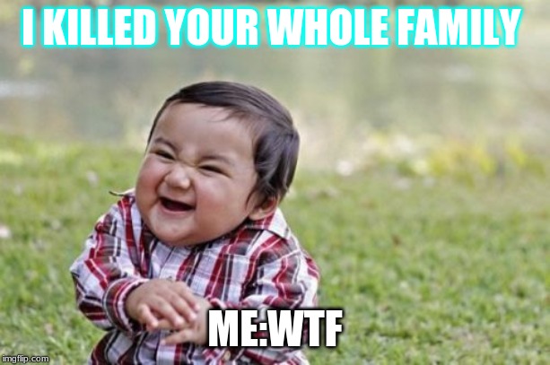 Evil Toddler Meme | I KILLED YOUR WHOLE FAMILY; ME:WTF | image tagged in memes,evil toddler | made w/ Imgflip meme maker