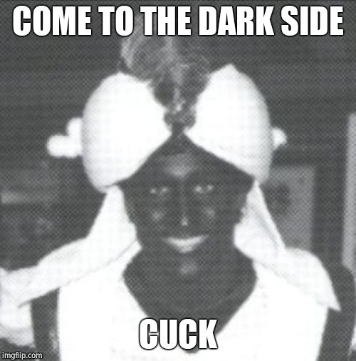 Justin Trudeau Blackface | COME TO THE DARK SIDE CUCK | image tagged in justin trudeau blackface | made w/ Imgflip meme maker