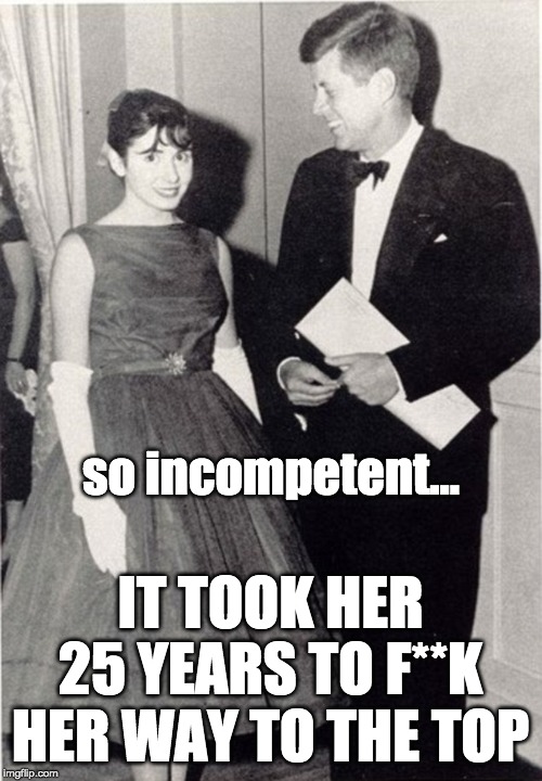 so incompetent... IT TOOK HER
25 YEARS TO F**K
HER WAY TO THE TOP | made w/ Imgflip meme maker