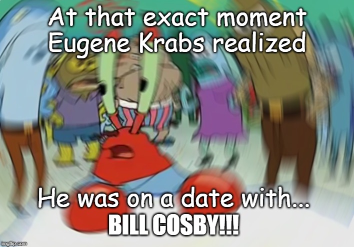 Bill Cosby Date! | At that exact moment Eugene Krabs realized; He was on a date with... BILL COSBY!!! | image tagged in funny memes,political meme,bill cosby,date,drugs are bad | made w/ Imgflip meme maker