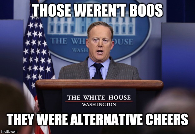 Sean Spicer | THOSE WEREN'T BOOS; THEY WERE ALTERNATIVE CHEERS | image tagged in sean spicer | made w/ Imgflip meme maker