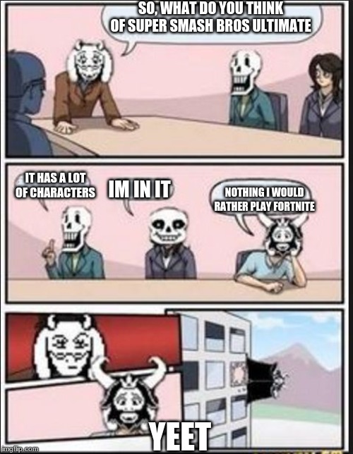 Super Smash Bros Ultimate Meeting Be Like | SO, WHAT DO YOU THINK OF SUPER SMASH BROS ULTIMATE; IT HAS A LOT OF CHARACTERS; IM IN IT; NOTHING I WOULD RATHER PLAY FORTNITE; YEET | image tagged in boardroom meeting suggestion undertale version,super smash bros,undertale | made w/ Imgflip meme maker