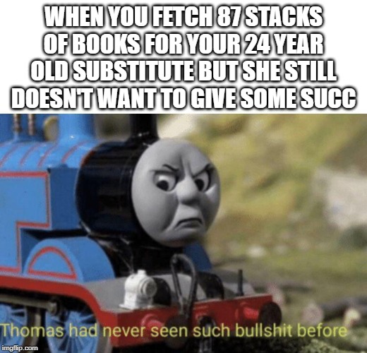 Thomas had never seen such bullshit before | WHEN YOU FETCH 87 STACKS OF BOOKS FOR YOUR 24 YEAR OLD SUBSTITUTE BUT SHE STILL DOESN'T WANT TO GIVE SOME SUCC | image tagged in thomas had never seen such bullshit before | made w/ Imgflip meme maker