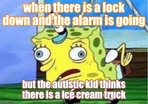 Mocking Spongebob Meme | when there is a lock down and the alarm is going; but the autistic kid thinks there is a ice cream truck | image tagged in memes,mocking spongebob | made w/ Imgflip meme maker