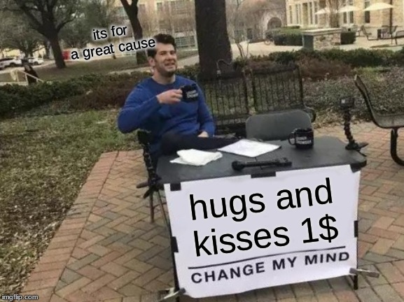 Change My Mind Meme | its for a great cause; hugs and kisses 1$ | image tagged in memes,change my mind | made w/ Imgflip meme maker