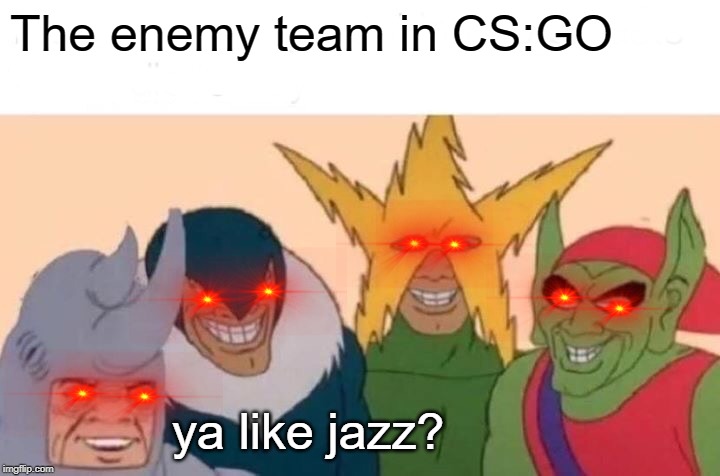Me And The Boys | The enemy team in CS:GO; ya like jazz? | image tagged in memes,me and the boys | made w/ Imgflip meme maker