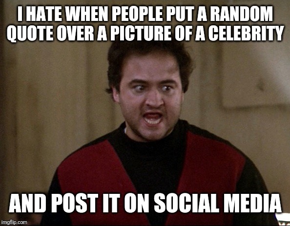 John Belushi - Animal House | I HATE WHEN PEOPLE PUT A RANDOM QUOTE OVER A PICTURE OF A CELEBRITY; AND POST IT ON SOCIAL MEDIA | image tagged in john belushi - animal house | made w/ Imgflip meme maker