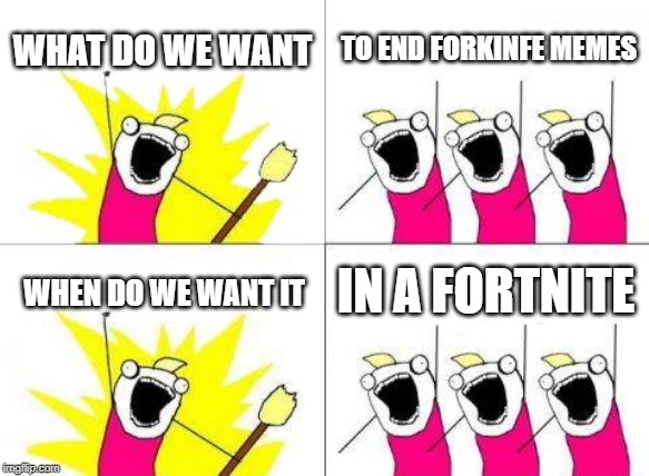 What Do We Want Meme | WHAT DO WE WANT; TO END FORKINFE MEMES; IN A FORTNITE; WHEN DO WE WANT IT | image tagged in memes,what do we want | made w/ Imgflip meme maker