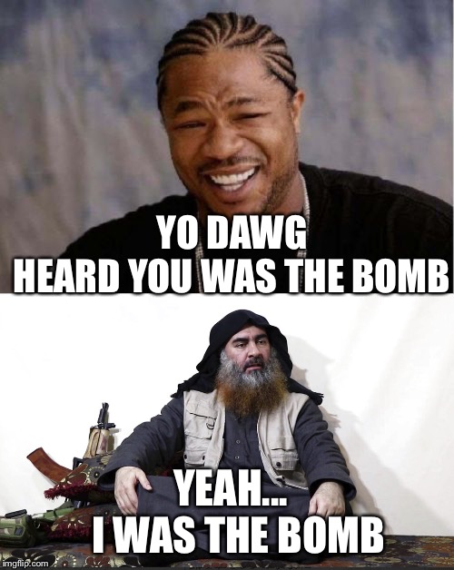 YO DAWG     HEARD YOU WAS THE BOMB; YEAH...      I WAS THE BOMB | image tagged in memes,yo dawg heard you,isis leader | made w/ Imgflip meme maker